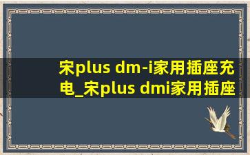 宋plus dm-i家用插座充电_宋plus dmi家用插座充电步骤